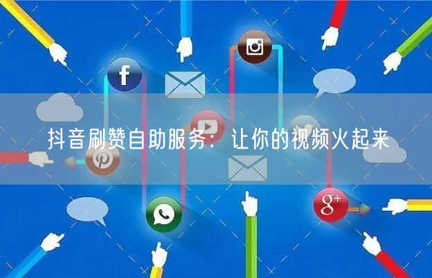 抖音刷赞自助服务：让你的视频火起来
