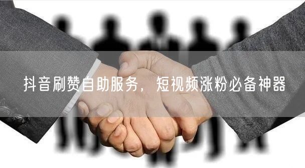 抖音刷赞自助服务，短视频涨粉必备神器