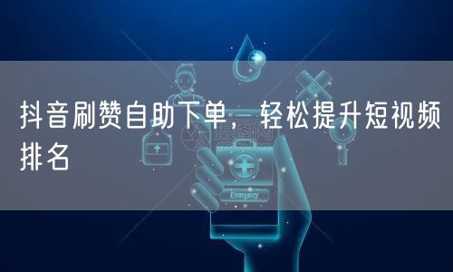 抖音刷赞自助下单，轻松提升短视频排名