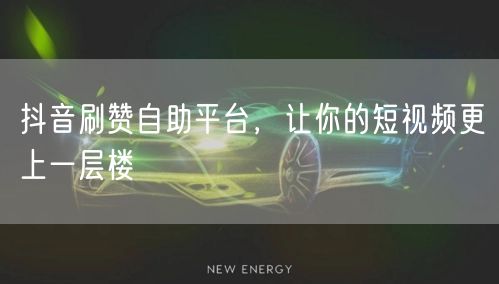抖音刷赞自助平台，让你的短视频更上一层楼