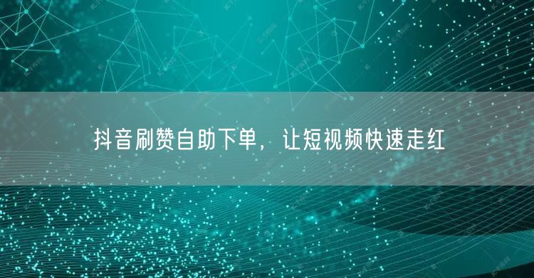 抖音刷赞自助下单，让短视频快速走红