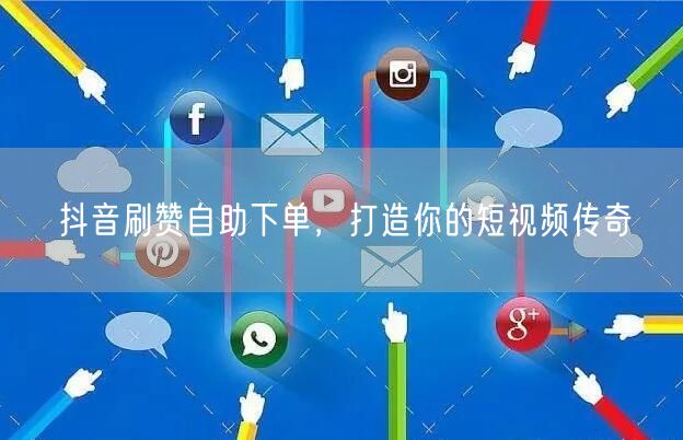 抖音刷赞自助下单，打造你的短视频传奇