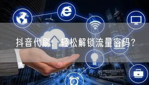 抖音代刷：轻松解锁流量密码？