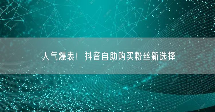 人气爆表！抖音自助购买粉丝新选择