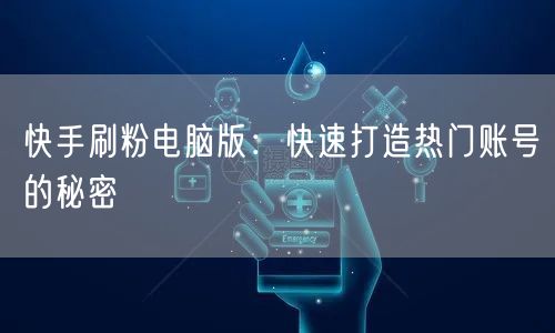 快手刷粉电脑版:快速打造热门账号的秘密