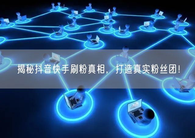 揭秘抖音快手刷粉真相，打造真实粉丝团！