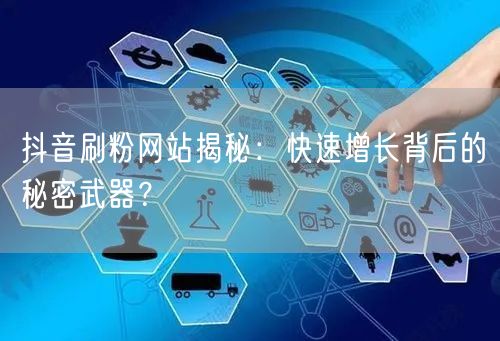 抖音刷粉网站揭秘：快速增长背后的秘密武器？