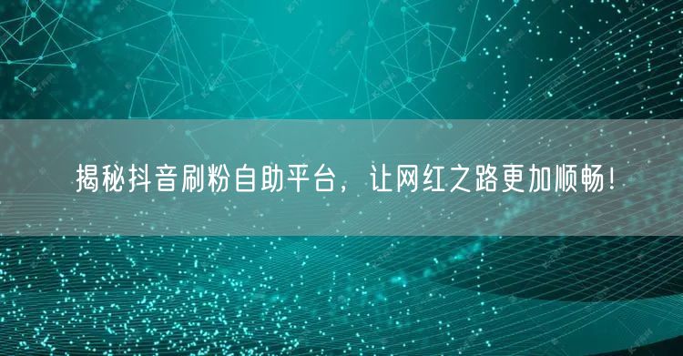 揭秘抖音刷粉自助平台，让网红之路更加顺畅！