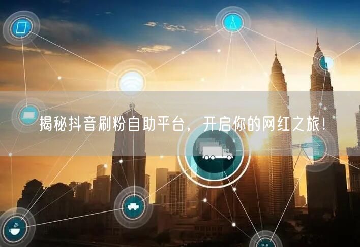 揭秘抖音刷粉自助平台，开启你的网红之旅！