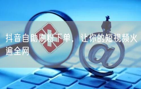 抖音自助刷粉下单，让你的短视频火遍全网