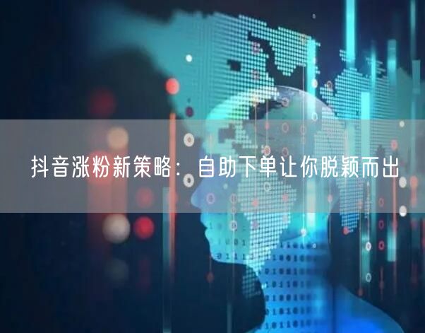 抖音涨粉新策略：自助下单让你脱颖而出