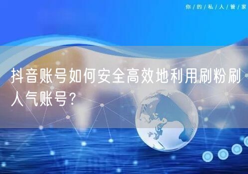 抖音账号如何安全高效地利用刷粉刷人气账号?