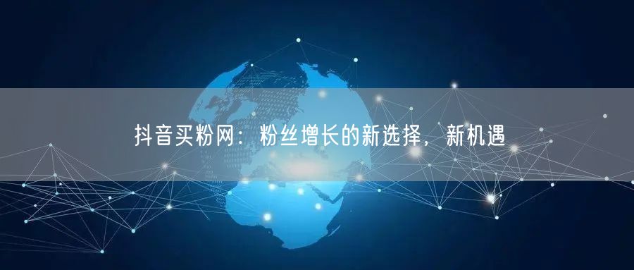 抖音买粉网：粉丝增长的新选择，新机遇