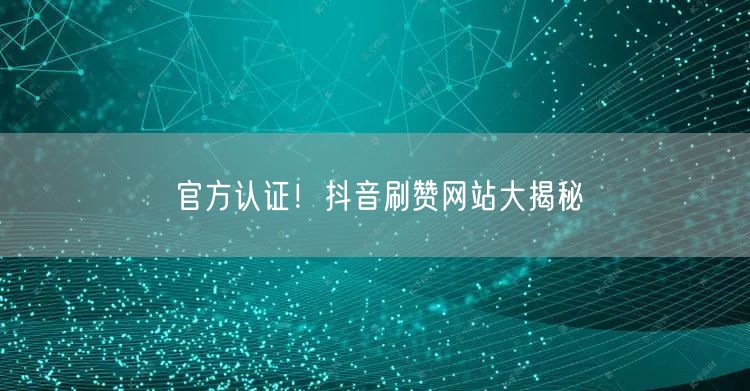 官方认证！抖音刷赞网站大揭秘