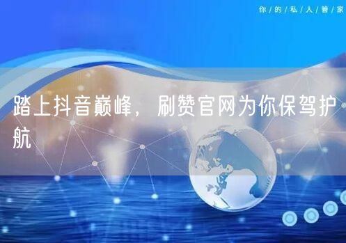 踏上抖音巅峰，刷赞官网为你保驾护航