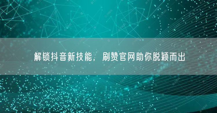 解锁抖音新技能，刷赞官网助你脱颖而出