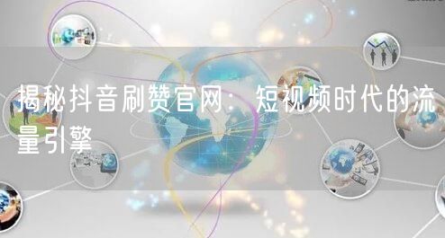 揭秘抖音刷赞官网:短视频时代的流量引擎