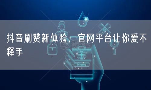 抖音刷赞新体验,官网平台让你爱不释手