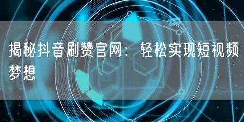揭秘抖音刷赞官网:轻松实现短视频梦想