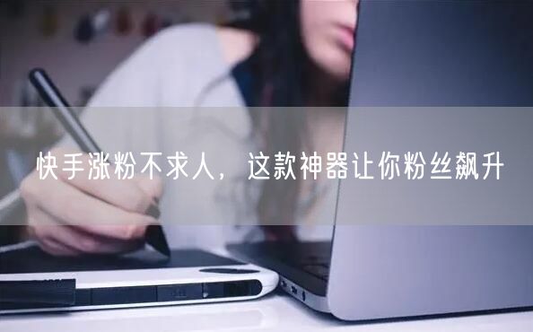 快手涨粉不求人，这款神器让你粉丝飙升