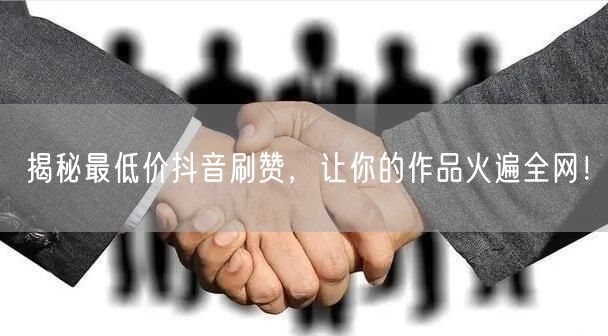 揭秘最低价抖音刷赞，让你的作品火遍全网！