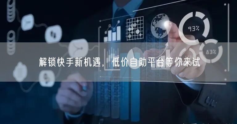 解锁快手新机遇,低价自助平台等你来试