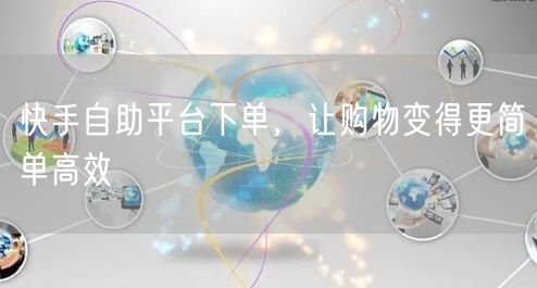 快手自助平台下单,让购物变得更简单高效