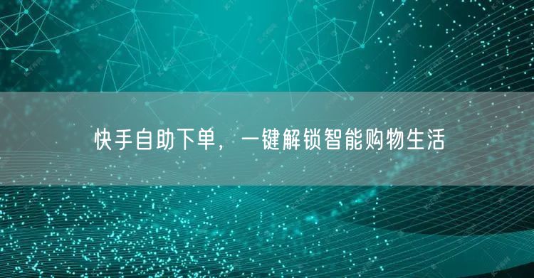 快手自助下单,一键解锁智能购物生活