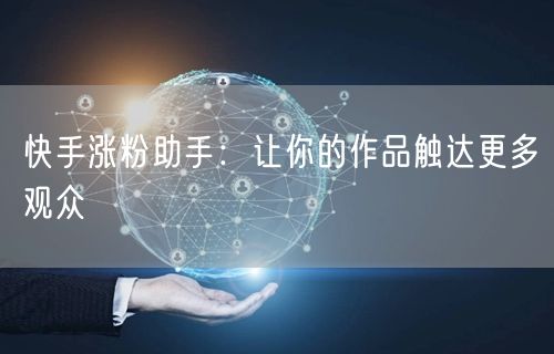 快手涨粉助手：让你的作品触达更多观众