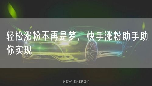 轻松涨粉不再是梦，快手涨粉助手助你实现
