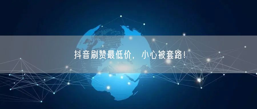 抖音刷赞最低价，小心被套路！
