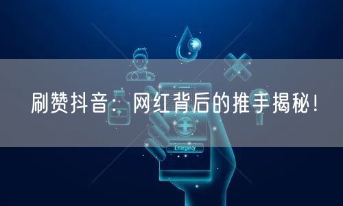 刷赞抖音：网红背后的推手揭秘！