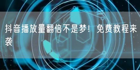 抖音播放量翻倍不是梦!免费教程来袭