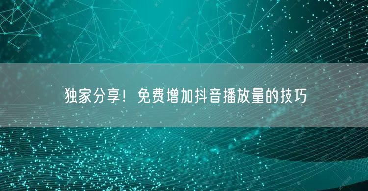 独家分享!免费增加抖音播放量的技巧