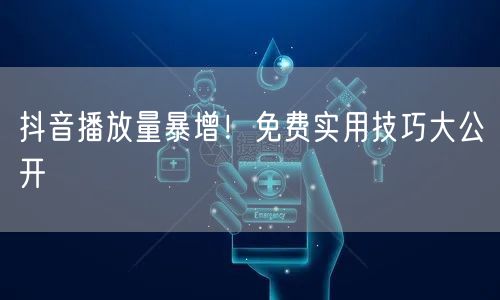 抖音播放量暴增!免费实用技巧大公开