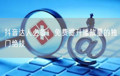 抖音达人必备!免费提升播放量的独门绝技