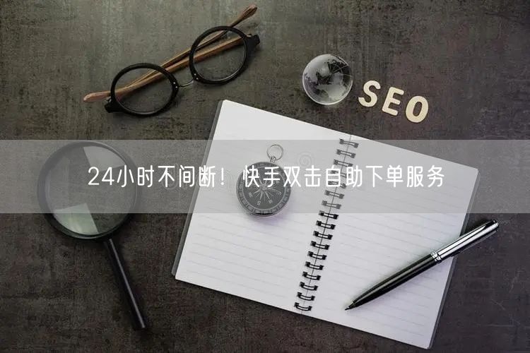 24小时不间断!快手双击自助下单服务