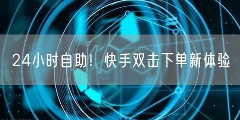 24小时自助!快手双击下单新体验