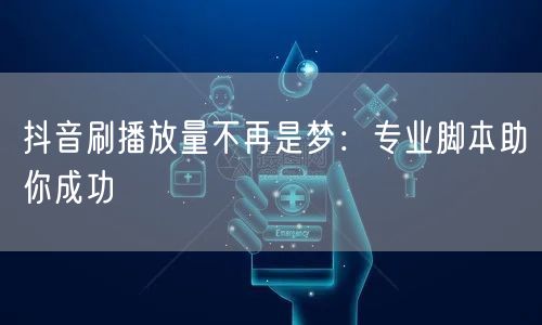 抖音刷播放量不再是梦:专业脚本助你成功