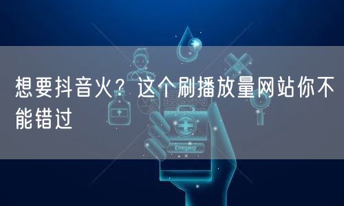 想要抖音火？这个刷播放量网站你不能错过