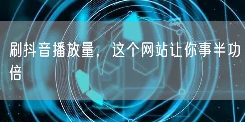 刷抖音播放量,这个网站让你事半功倍