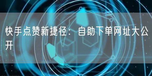 快手点赞新捷径：自助下单网址大公开