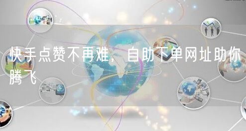 快手点赞不再难，自助下单网址助你腾飞