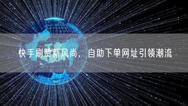 快手刷赞新风尚,自助下单网址引领潮流