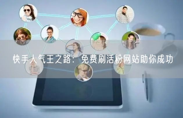 快手人气王之路:免费刷活粉网站助你成功