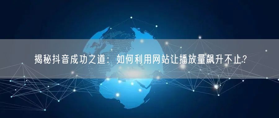 揭秘抖音成功之道：如何利用网站让播放量飙升不止？