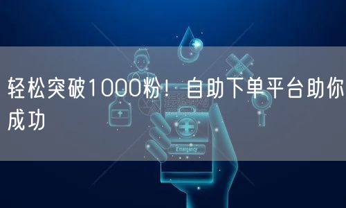 轻松突破1000粉!自助下单平台助你成功