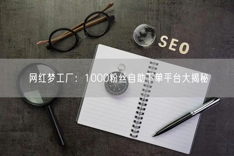 网红梦工厂：1000粉丝自助下单平台大揭秘