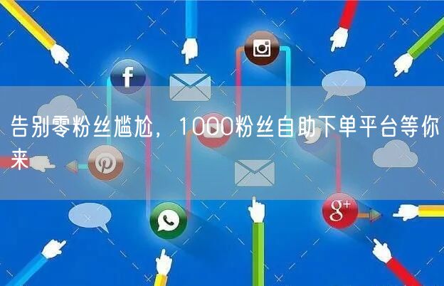 告别零粉丝尴尬，1000粉丝自助下单平台等你来