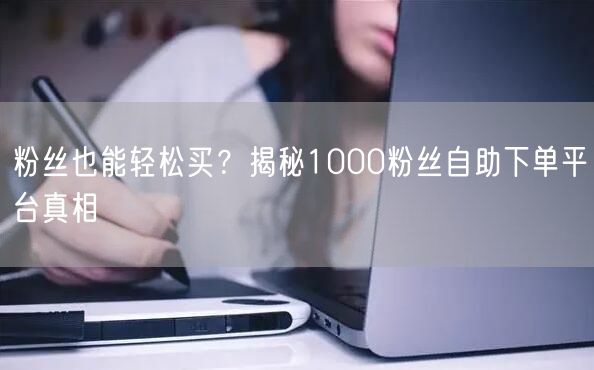 粉丝也能轻松买？揭秘1000粉丝自助下单平台真相